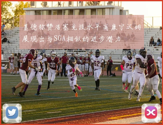 基德称赞活塞竞技水平高康宁汉姆展现出与SGA相似的进步潜力