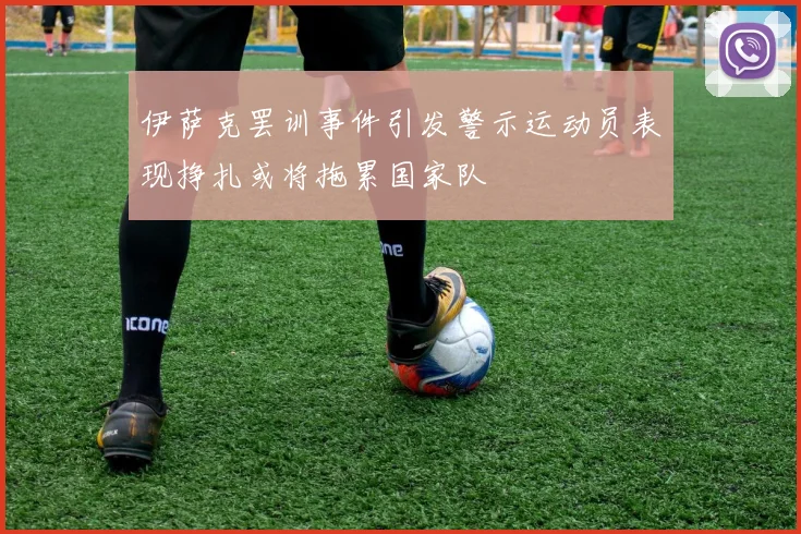 伊萨克罢训事件引发警示运动员表现挣扎或将拖累国家队