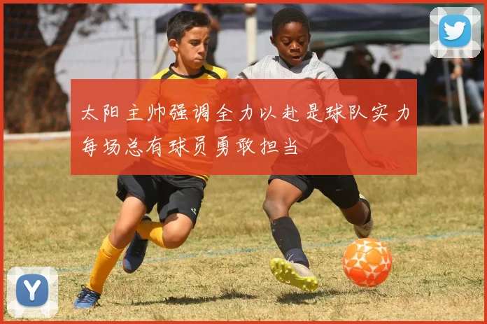 太阳主帅强调全力以赴是球队实力每场总有球员勇敢担当