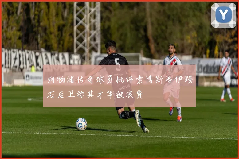 利物浦传奇球员批评索博斯洛伊踢右后卫称其才华被浪费