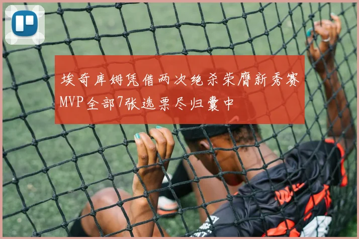 埃奇库姆凭借两次绝杀荣膺新秀赛MVP全部7张选票尽归囊中