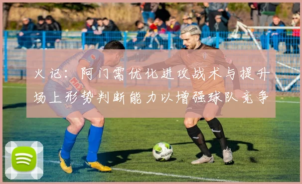 火记：阿门需优化进攻战术与提升场上形势判断能力以增强球队竞争力