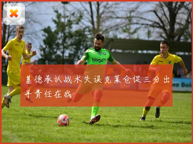 基德承认战术失误克莱仓促三分出手责任在我