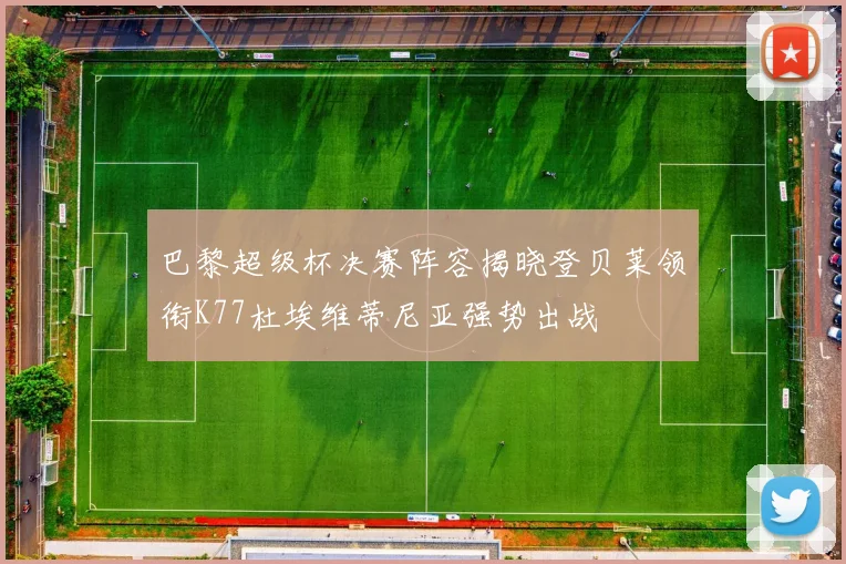 巴黎超级杯决赛阵容揭晓登贝莱领衔K77杜埃维蒂尼亚强势出战