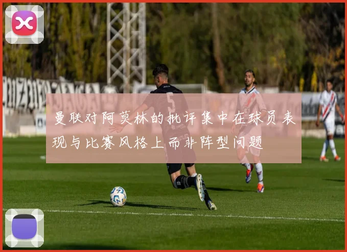 曼联对阿莫林的批评集中在球员表现与比赛风格上而非阵型问题