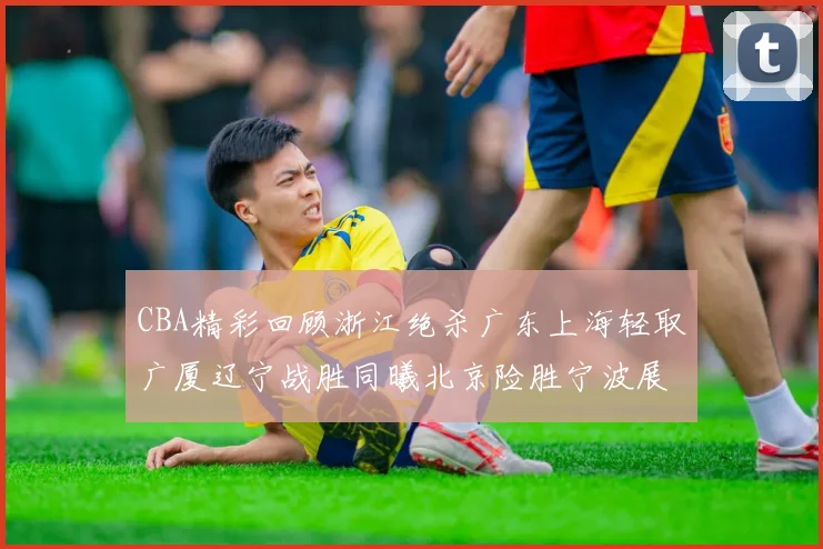 CBA精彩回顾浙江绝杀广东上海轻取广厦辽宁战胜同曦北京险胜宁波展现强队风采