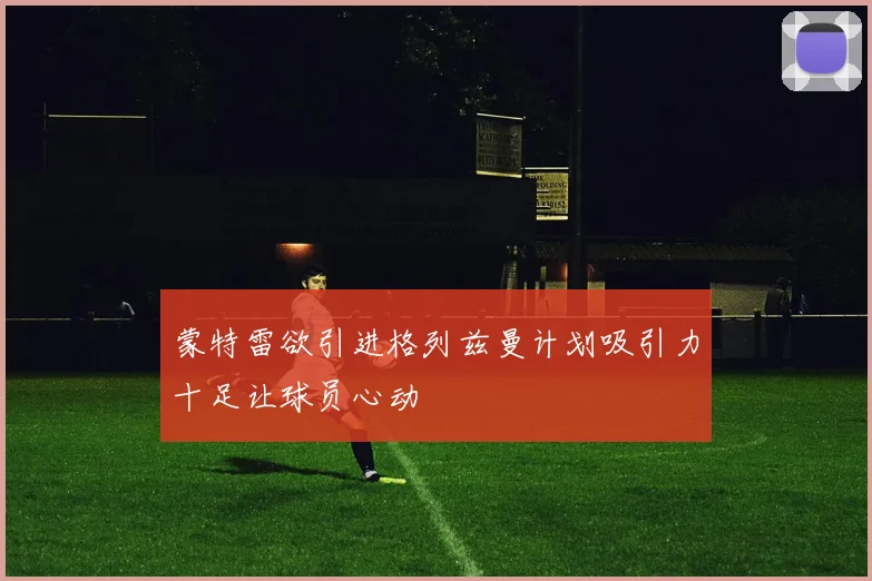 蒙特雷欲引进格列兹曼计划吸引力十足让球员心动