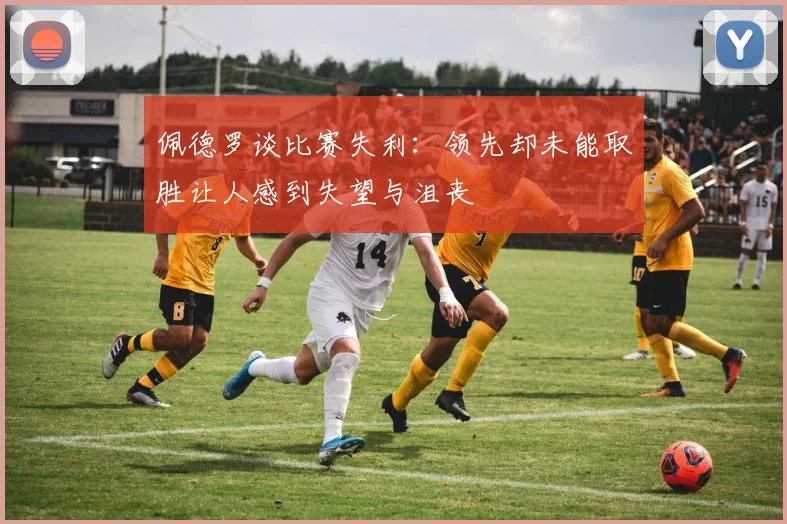 佩德罗谈比赛失利：领先却未能取胜让人感到失望与沮丧