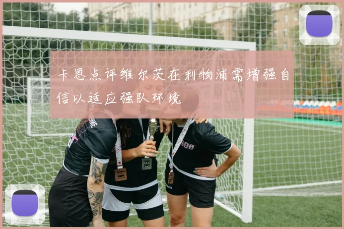 卡恩点评维尔茨在利物浦需增强自信以适应强队环境