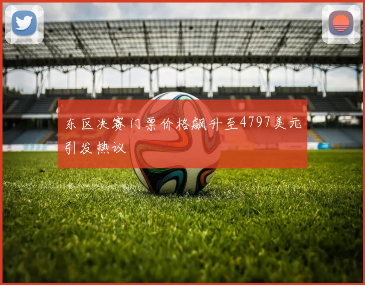 东区决赛门票价格飙升至4797美元引发热议