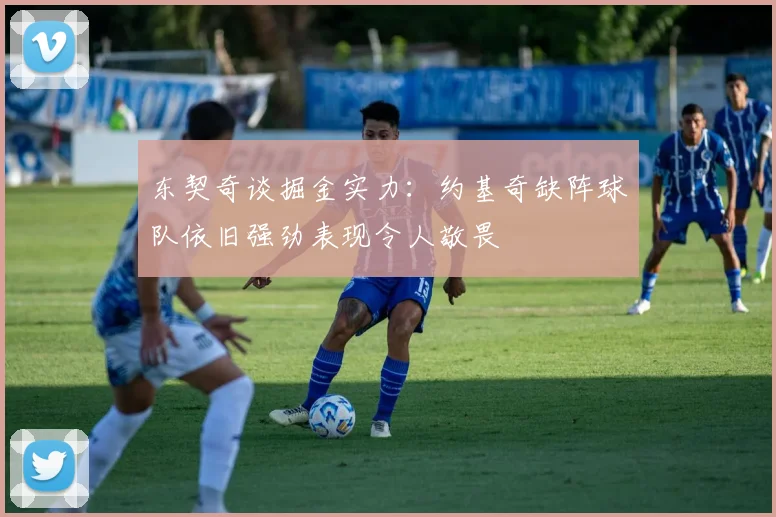 东契奇谈掘金实力：约基奇缺阵球队依旧强劲表现令人敬畏