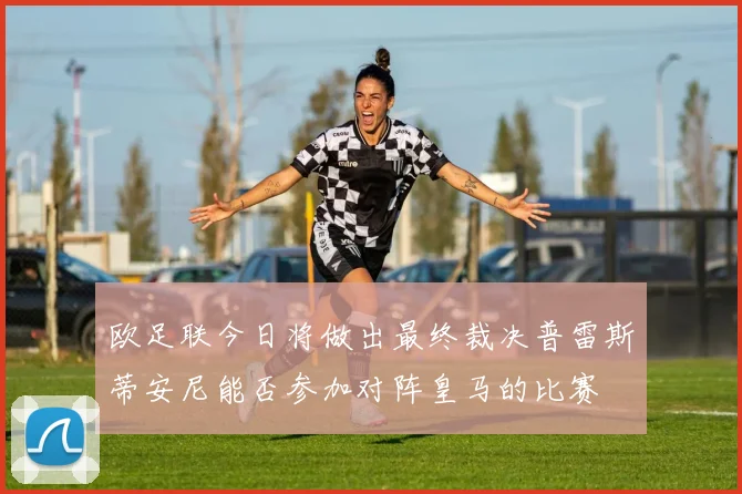 欧足联今日将做出最终裁决普雷斯蒂安尼能否参加对阵皇马的比赛