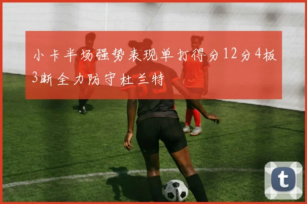 小卡半场强势表现单打得分12分4板3断全力防守杜兰特