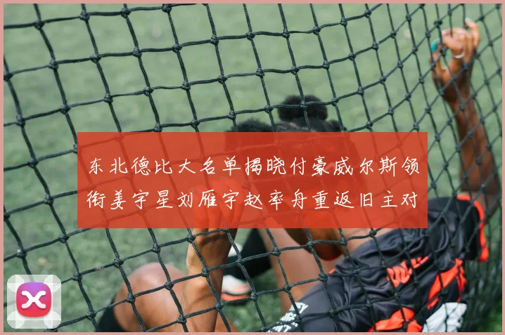 东北德比大名单揭晓付豪威尔斯领衔姜宇星刘雁宇赵率舟重返旧主对决