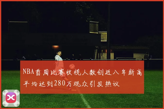 NBA首周比赛收视人数创近八年新高平均达到280万观众引发热议