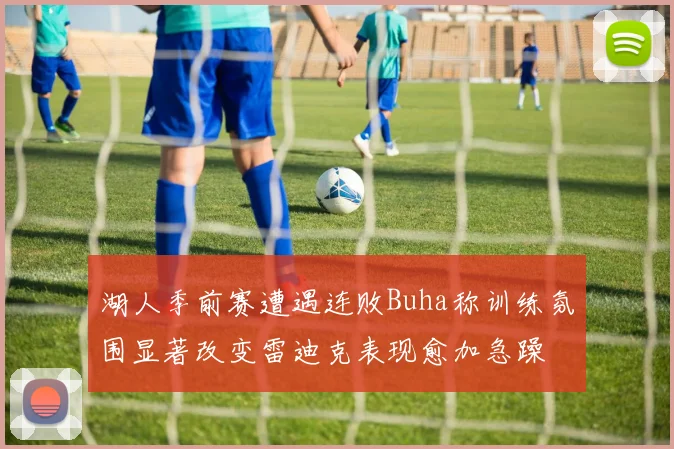 湖人季前赛遭遇连败Buha称训练氛围显著改变雷迪克表现愈加急躁