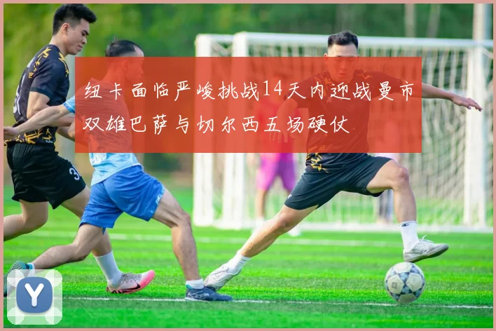 纽卡面临严峻挑战14天内迎战曼市双雄巴萨与切尔西五场硬仗