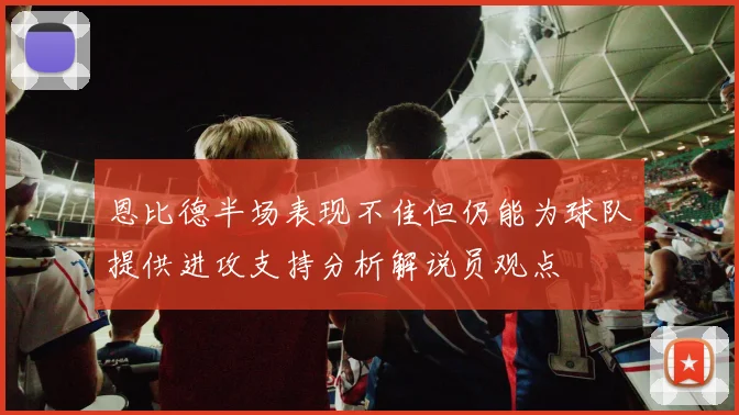 恩比德半场表现不佳但仍能为球队提供进攻支持分析解说员观点