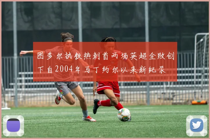图多尔执教热刺首两场英超全败创下自2004年马丁约尔以来新纪录