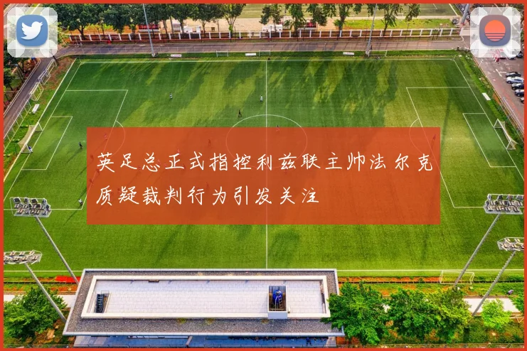 英足总正式指控利兹联主帅法尔克质疑裁判行为引发关注