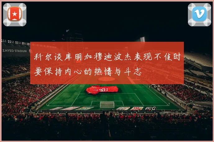 科尔谈库明加穆迪波杰表现不佳时要保持内心的热情与斗志