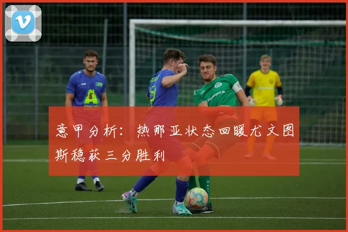 意甲分析：热那亚状态回暖尤文图斯稳获三分胜利