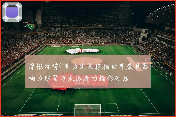 摩根称赞C罗为完美搭档世界最具影响力球星与采访者的精彩对话