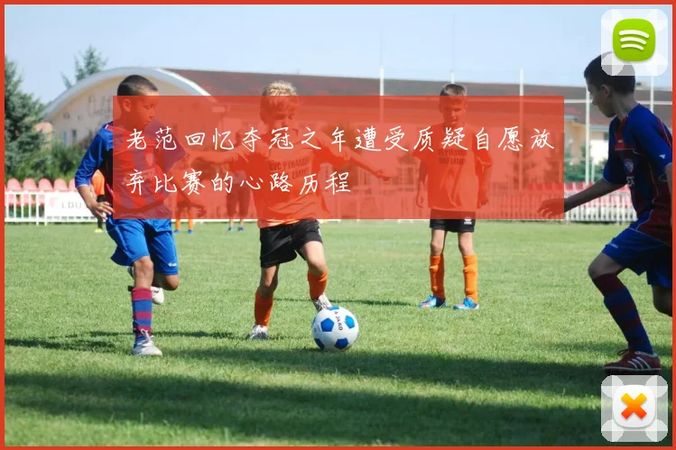 老范回忆夺冠之年遭受质疑自愿放弃比赛的心路历程