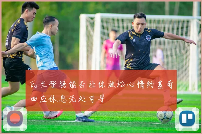 瓦兰登场能否让你放松心情约基奇回应休息无处可寻