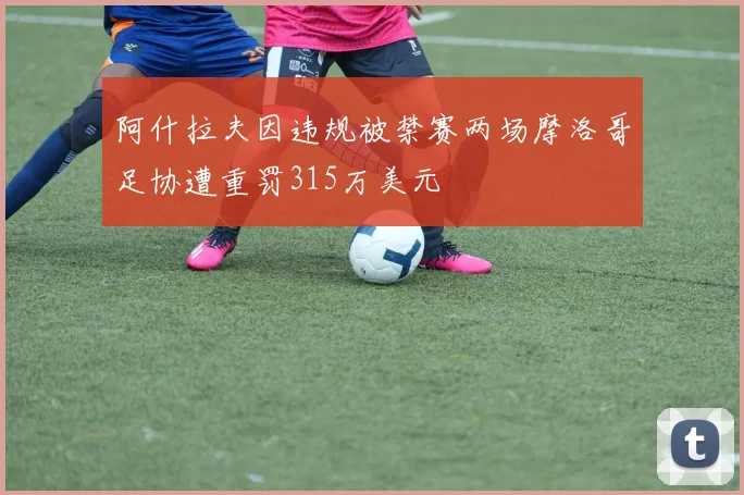 阿什拉夫因违规被禁赛两场摩洛哥足协遭重罚315万美元