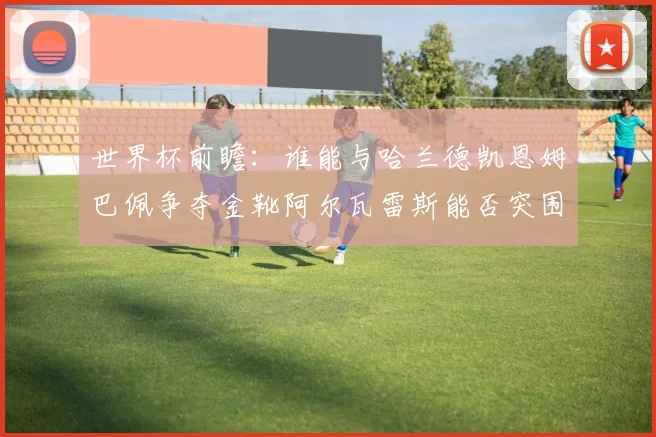世界杯前瞻：谁能与哈兰德凯恩姆巴佩争夺金靴阿尔瓦雷斯能否突围