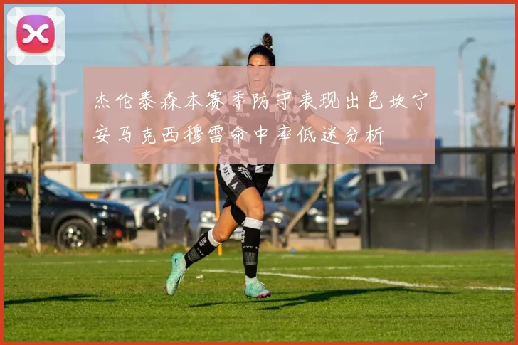 杰伦泰森本赛季防守表现出色坎宁安马克西穆雷命中率低迷分析