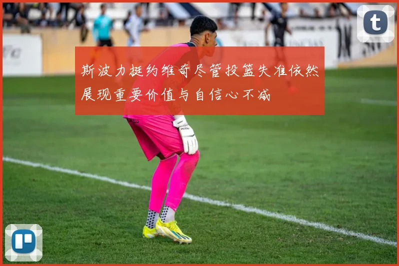 斯波力挺约维奇尽管投篮失准依然展现重要价值与自信心不减