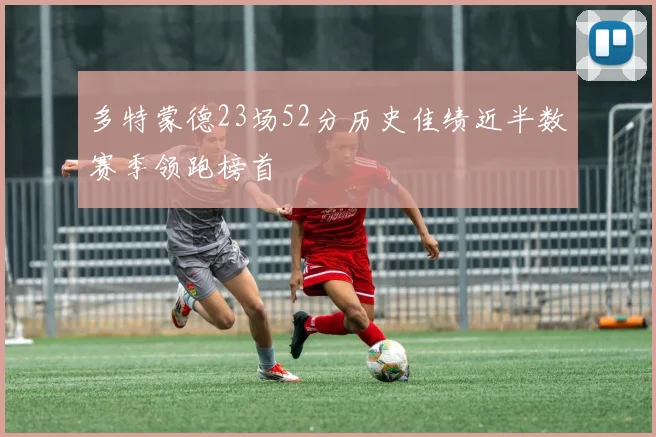 多特蒙德23场52分历史佳绩近半数赛季领跑榜首