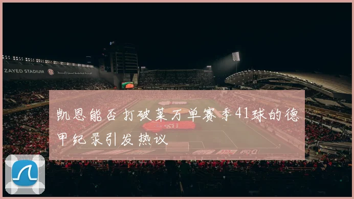凯恩能否打破莱万单赛季41球的德甲纪录引发热议