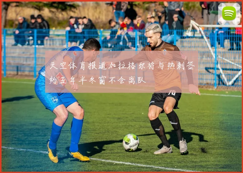天空体育报道加拉格尔将与热刺签约五年半冬窗不会离队