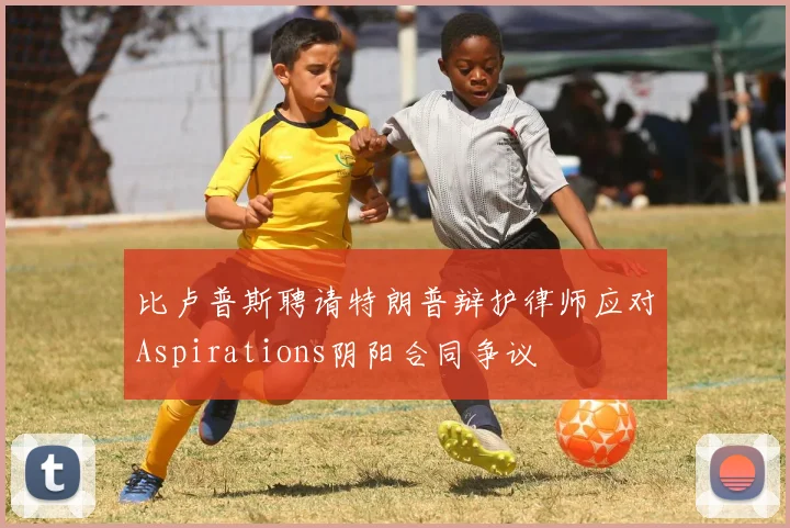 比卢普斯聘请特朗普辩护律师应对Aspirations阴阳合同争议