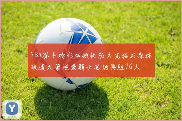 NBA赛季精彩回顾快船力克猛龙森林狼遭火箭逆袭骑士客场再胜76人