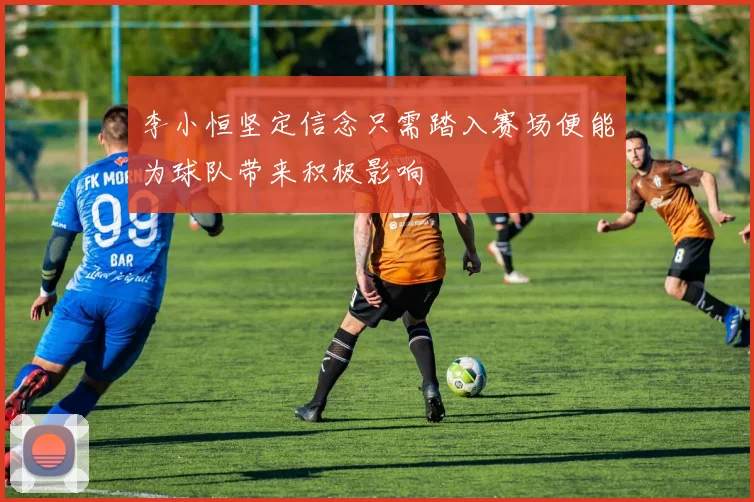 李小恒坚定信念只需踏入赛场便能为球队带来积极影响
