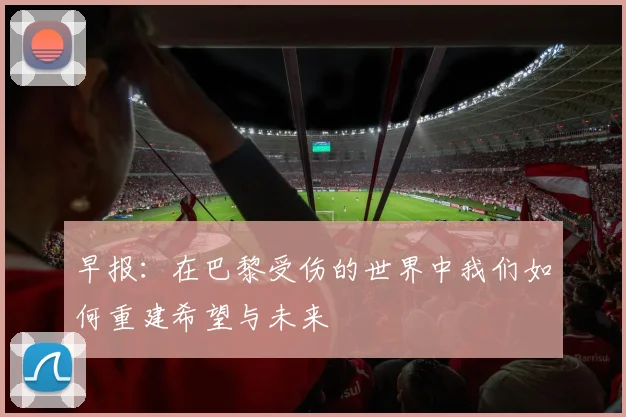 早报：在巴黎受伤的世界中我们如何重建希望与未来